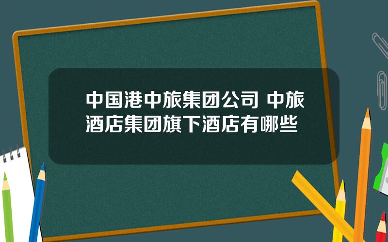 中国港中旅集团公司 中旅酒店集团旗下酒店有哪些